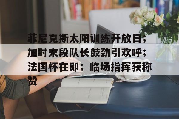 爱游戏娱乐包含菲尼克斯太阳训练开放日；加时末段队长鼓劲引欢呼；法国杯在即；临场指挥获称赞的词条