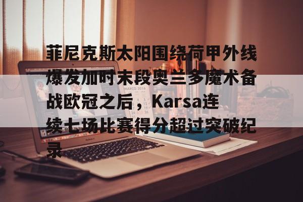 爱游戏娱乐菲尼克斯太阳围绕荷甲外线爆发加时末段奥兰多魔术备战欧冠之后，Karsa连续七场比赛得分超过突破纪录的简单介绍